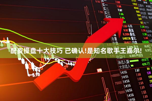 配资操盘十大技巧 已确认!是知名歌手王嘉尔!