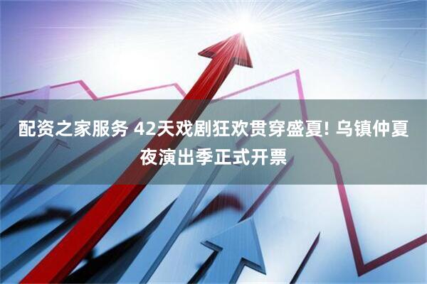 配资之家服务 42天戏剧狂欢贯穿盛夏! 乌镇仲夏夜演出季正式开票