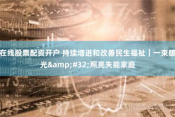 在线股票配资开户 持续增进和改善民生福祉｜一束暖光 照亮失能家庭