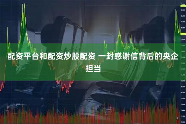 配资平台和配资炒股配资 一封感谢信背后的央企担当