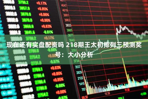 现在还有实盘配资吗 218期王太初排列三预测奖号：大小分析
