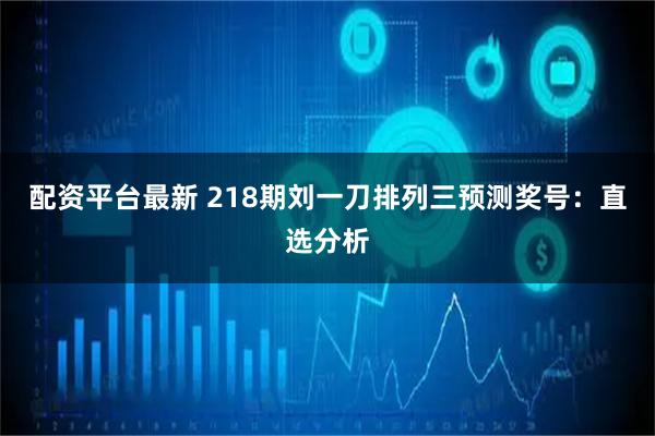 配资平台最新 218期刘一刀排列三预测奖号：直选分析